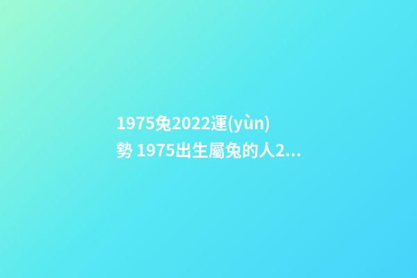 1975兔2022運(yùn)勢 1975出生屬兔的人2022運(yùn)勢如何 75年屬兔的2022年怎么樣，1975年生人在2022年運(yùn)勢詳解